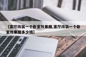 【客厅改装一个卧室效果图,客厅改装一个卧室效果图多少钱】