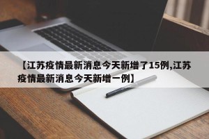 【江苏疫情最新消息今天新增了15例,江苏疫情最新消息今天新增一例】