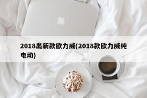 2018出新款欧力威(2018款欧力威纯电动)