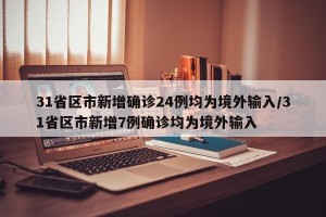 31省区市新增确诊24例均为境外输入/31省区市新增7例确诊均为境外输入