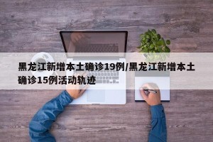 黑龙江新增本土确诊19例/黑龙江新增本土确诊15例活动轨迹